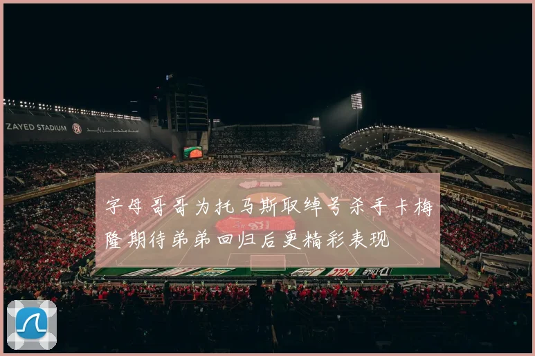 字母哥哥为托马斯取绰号杀手卡梅隆期待弟弟回归后更精彩表现