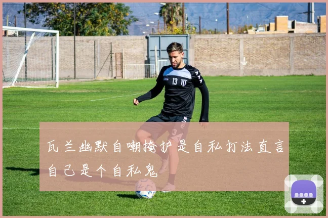 瓦兰幽默自嘲掩护是自私打法直言自己是个自私鬼