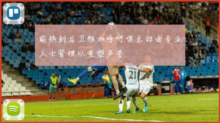 前热刺后卫维加呼吁俱乐部由专业人士管理以重塑声誉