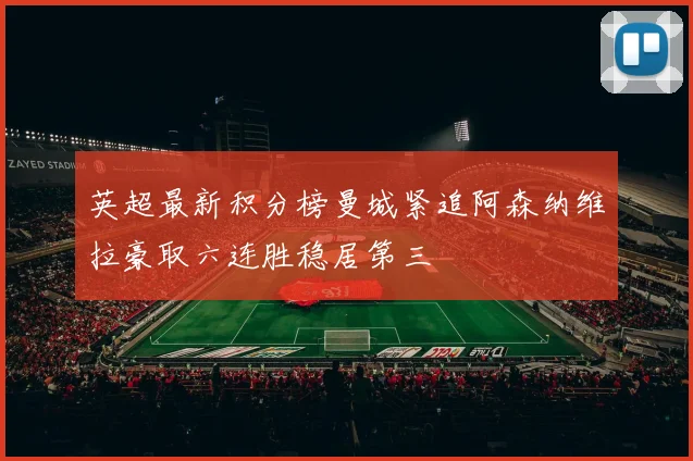 英超最新积分榜曼城紧追阿森纳维拉豪取六连胜稳居第三