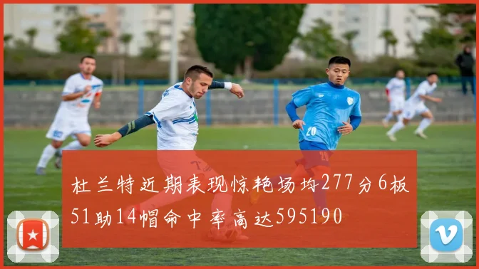 杜兰特近期表现惊艳场均277分6板51助14帽命中率高达595190