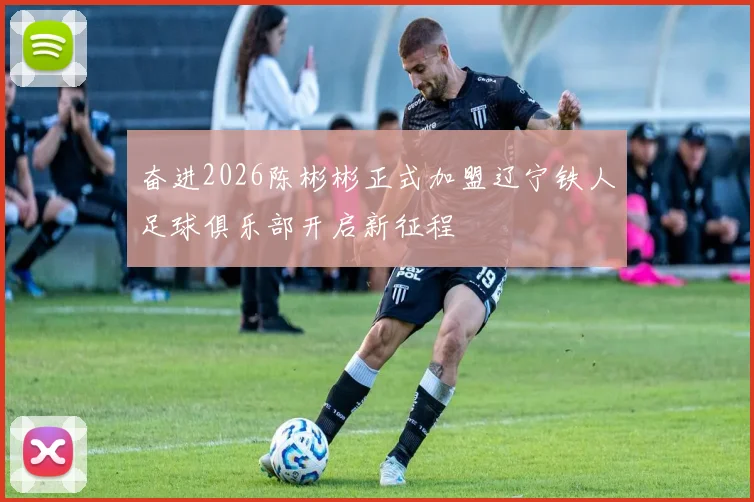 奋进2026陈彬彬正式加盟辽宁铁人足球俱乐部开启新征程