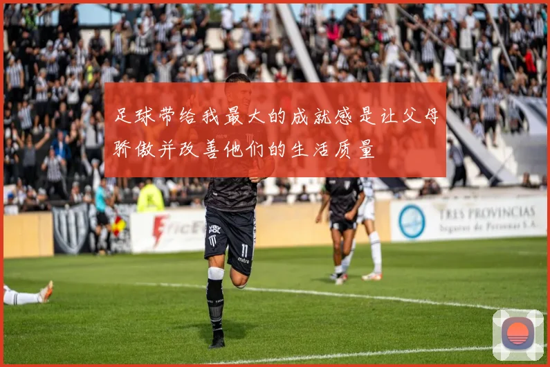 足球带给我最大的成就感是让父母骄傲并改善他们的生活质量
